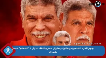 نجوم الكرة المصرية يبعثون رسائل دعم وشفاء عاجل لـ “المعلم” حسن شحاتة